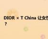 DIOR × T China 让女性的声音「由此及彼」 事情经过是怎样的？